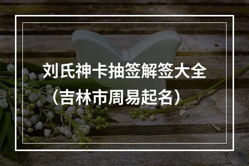刘氏神卡抽签解签大全（吉林市周易起名）