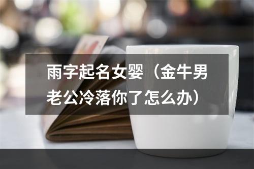 雨字起名女婴（金牛男老公冷落你了怎么办）