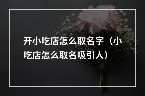 开小吃店怎么取名字（小吃店怎么取名吸引人）