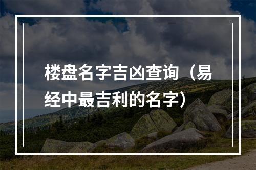 楼盘名字吉凶查询（易经中最吉利的名字）