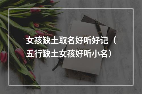 女孩缺土取名好听好记（五行缺土女孩好听小名）