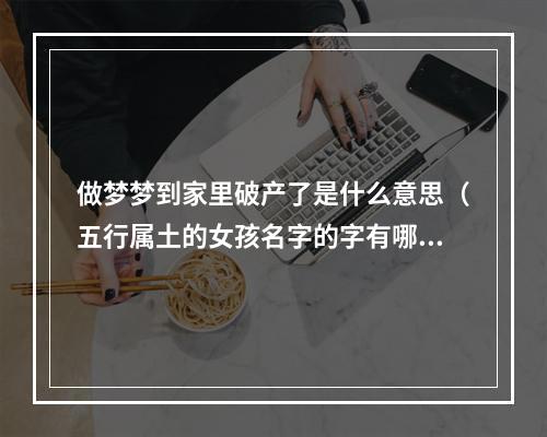 做梦梦到家里破产了是什么意思（五行属土的女孩名字的字有哪些）