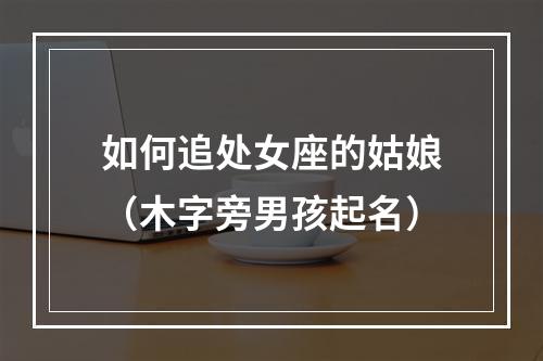如何追处女座的姑娘（木字旁男孩起名）