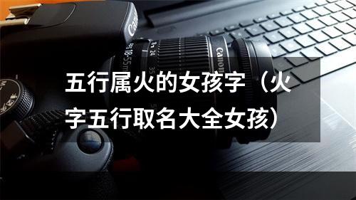 五行属火的女孩字（火字五行取名大全女孩）