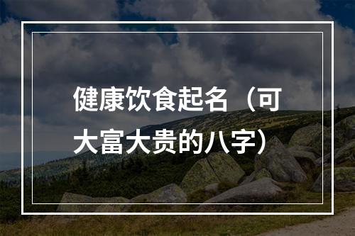 健康饮食起名（可大富大贵的八字）