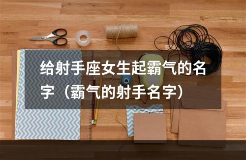 给射手座女生起霸气的名字（霸气的射手名字）