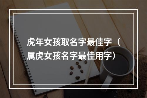 虎年女孩取名字最佳字（属虎女孩名字最佳用字）