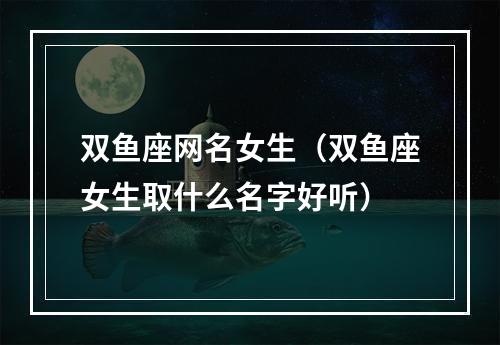 双鱼座网名女生（双鱼座女生取什么名字好听）