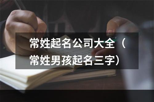 常姓起名公司大全（常姓男孩起名三字）