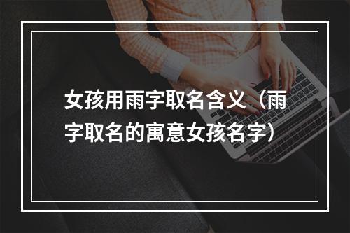 女孩用雨字取名含义（雨字取名的寓意女孩名字）
