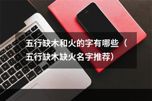 五行缺木和火的字有哪些（五行缺木缺火名字推荐）