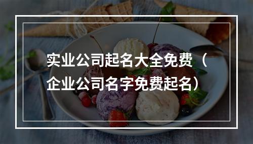 实业公司起名大全免费（企业公司名字免费起名）
