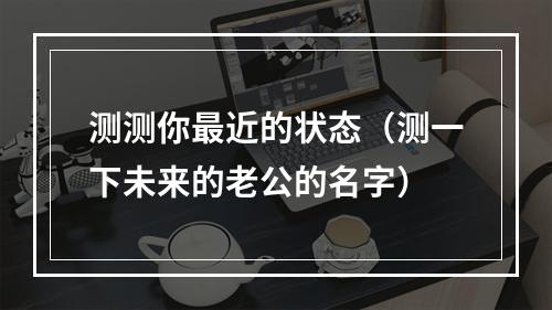 测测你最近的状态（测一下未来的老公的名字）