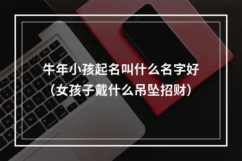 牛年小孩起名叫什么名字好（女孩子戴什么吊坠招财）