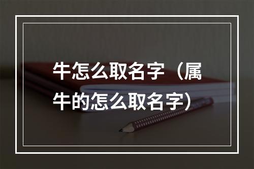 牛怎么取名字（属牛的怎么取名字）