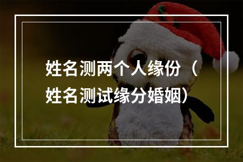 姓名测两个人缘份（姓名测试缘分婚姻）