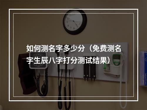 如何测名字多少分（免费测名字生辰八字打分测试结果）