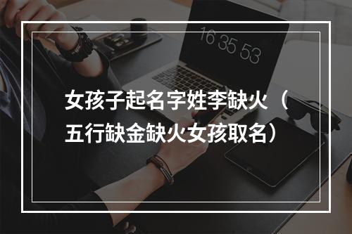 女孩子起名字姓李缺火（五行缺金缺火女孩取名）