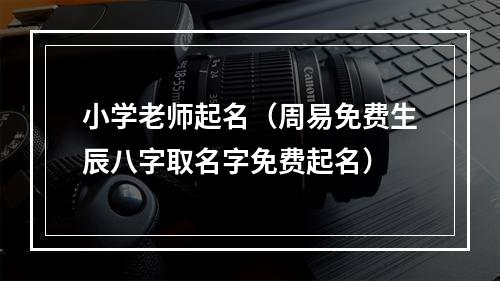 小学老师起名（周易免费生辰八字取名字免费起名）