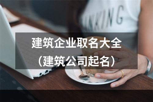 建筑企业取名大全（建筑公司起名）