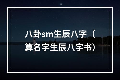 八卦sm生辰八字（算名字生辰八字书）