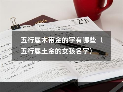 五行属木带金的字有哪些（五行属土金的女孩名字）
