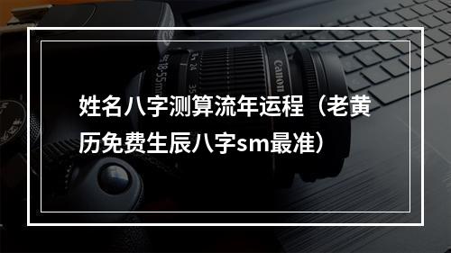 姓名八字测算流年运程（老黄历免费生辰八字sm最准）