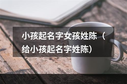 小孩起名字女孩姓陈（给小孩起名字姓陈）
