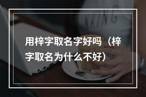 用梓字取名字好吗（梓字取名为什么不好）