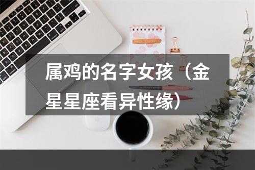 属鸡的名字女孩（金星星座看异性缘）