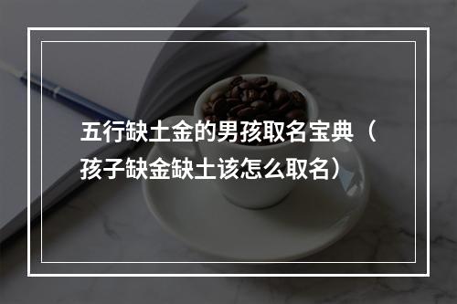 五行缺土金的男孩取名宝典（孩子缺金缺土该怎么取名）