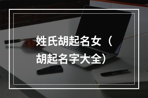 姓氏胡起名女（胡起名字大全）