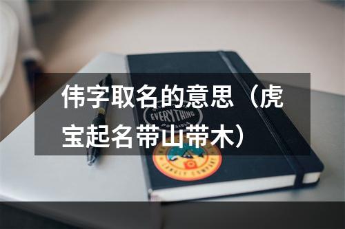 伟字取名的意思（虎宝起名带山带木）