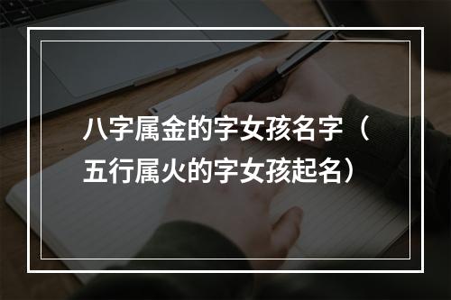 八字属金的字女孩名字（五行属火的字女孩起名）