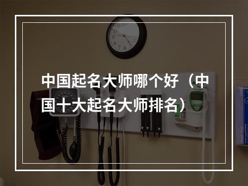 中国起名大师哪个好（中国十大起名大师排名）