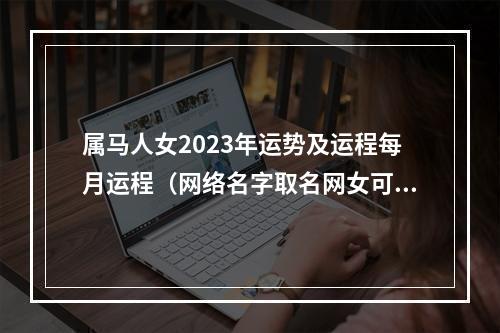 属马人女2023年运势及运程每月运程（网络名字取名网女可爱）