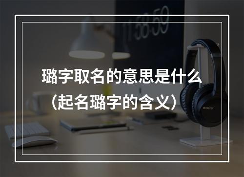 璐字取名的意思是什么（起名璐字的含义）