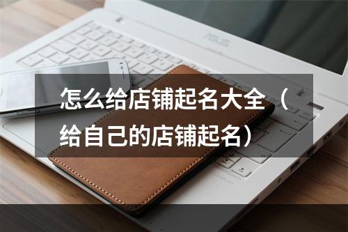 怎么给店铺起名大全（给自己的店铺起名）