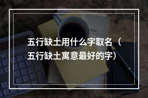 五行缺土用什么字取名（五行缺土寓意最好的字）