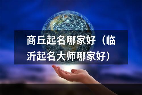 商丘起名哪家好（临沂起名大师哪家好）