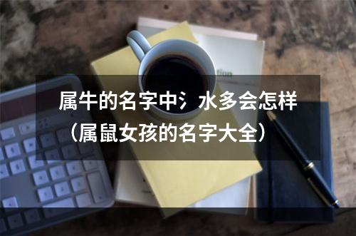 属牛的名字中氵水多会怎样（属鼠女孩的名字大全）