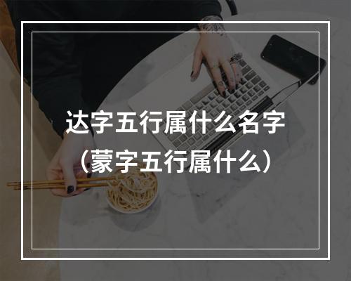 达字五行属什么名字（蒙字五行属什么）
