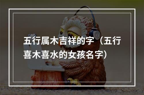 五行属木吉祥的字（五行喜木喜水的女孩名字）