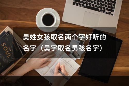 吴姓女孩取名两个字好听的名字（吴字取名男孩名字）