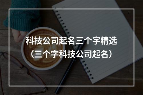 科技公司起名三个字精选（三个字科技公司起名）
