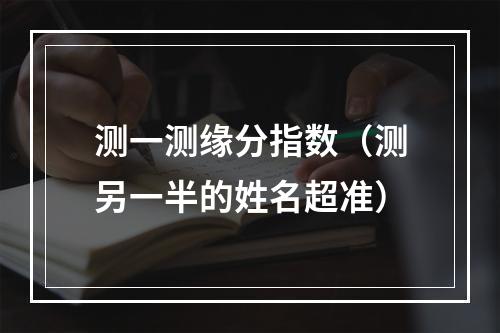 测一测缘分指数（测另一半的姓名超准）
