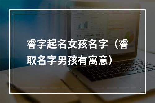 睿字起名女孩名字（睿取名字男孩有寓意）