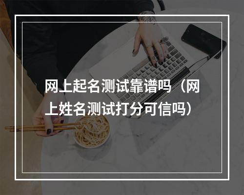 网上起名测试靠谱吗（网上姓名测试打分可信吗）