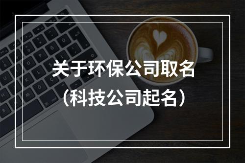 关于环保公司取名（科技公司起名）