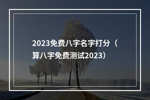 2023免费八字名字打分（算八字免费测试2023）